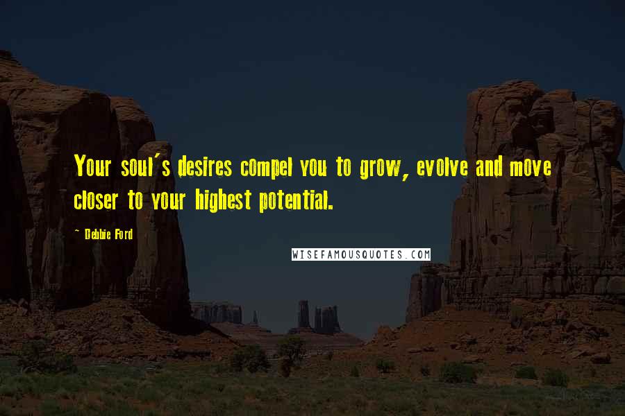 Debbie Ford Quotes: Your soul's desires compel you to grow, evolve and move closer to your highest potential.