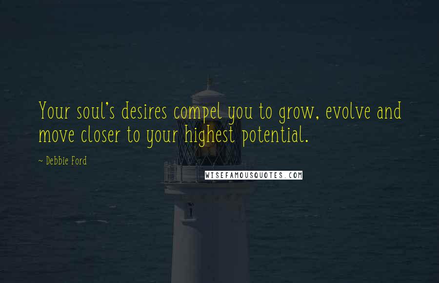 Debbie Ford Quotes: Your soul's desires compel you to grow, evolve and move closer to your highest potential.