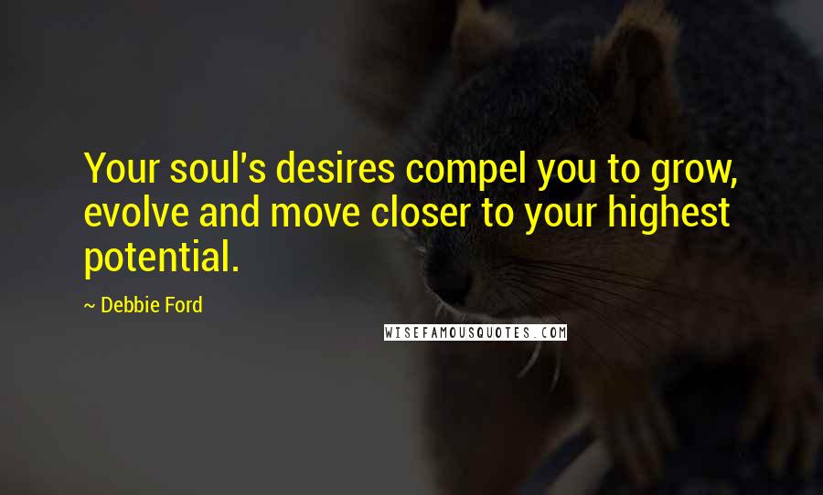 Debbie Ford Quotes: Your soul's desires compel you to grow, evolve and move closer to your highest potential.