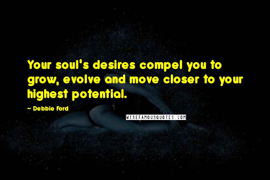 Debbie Ford Quotes: Your soul's desires compel you to grow, evolve and move closer to your highest potential.