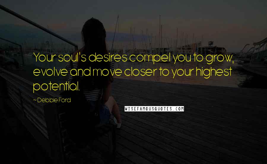 Debbie Ford Quotes: Your soul's desires compel you to grow, evolve and move closer to your highest potential.