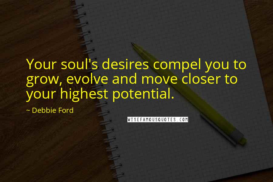 Debbie Ford Quotes: Your soul's desires compel you to grow, evolve and move closer to your highest potential.
