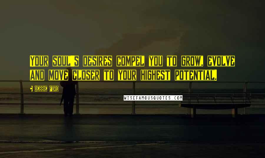 Debbie Ford Quotes: Your soul's desires compel you to grow, evolve and move closer to your highest potential.