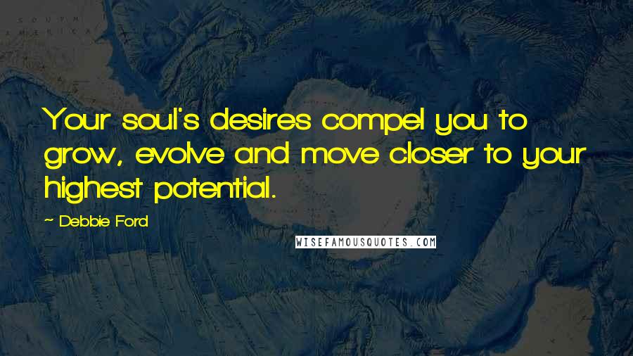 Debbie Ford Quotes: Your soul's desires compel you to grow, evolve and move closer to your highest potential.