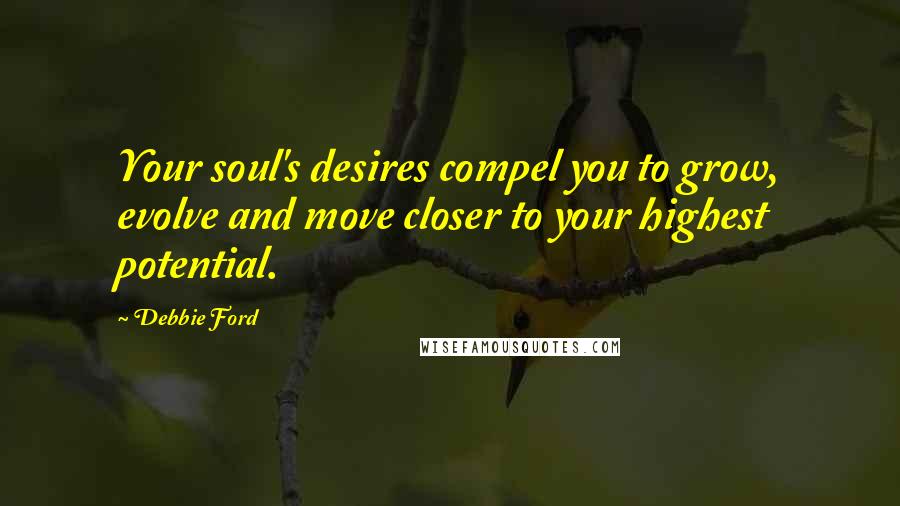 Debbie Ford Quotes: Your soul's desires compel you to grow, evolve and move closer to your highest potential.