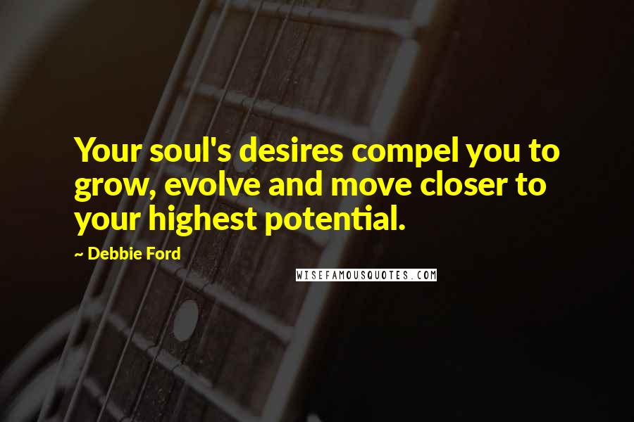 Debbie Ford Quotes: Your soul's desires compel you to grow, evolve and move closer to your highest potential.