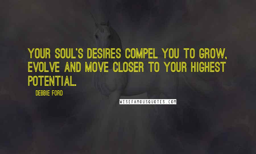 Debbie Ford Quotes: Your soul's desires compel you to grow, evolve and move closer to your highest potential.