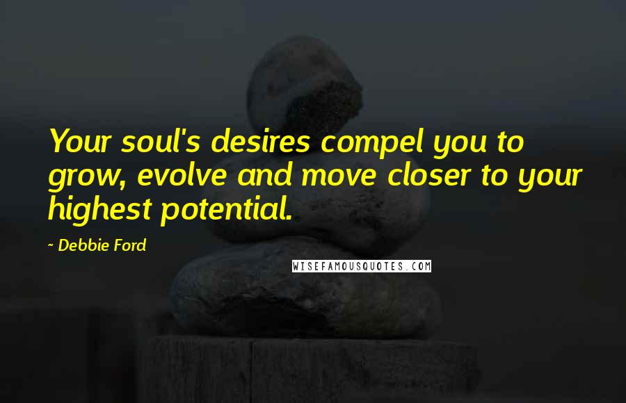 Debbie Ford Quotes: Your soul's desires compel you to grow, evolve and move closer to your highest potential.