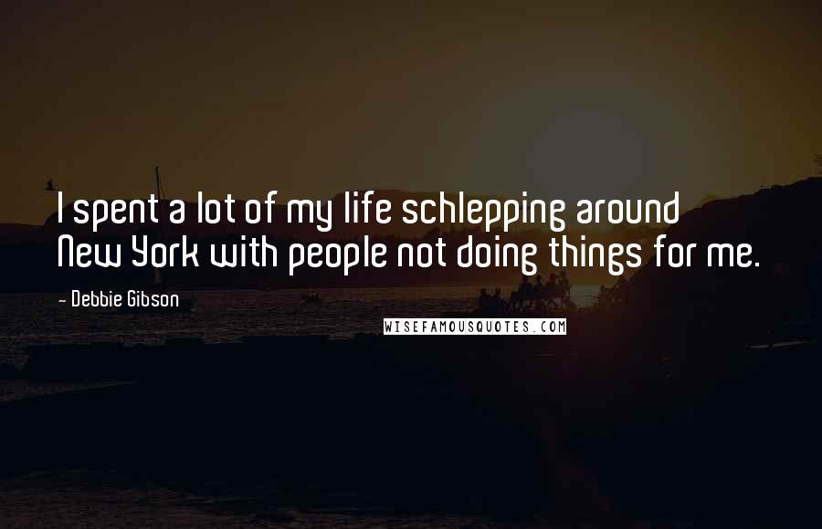 Debbie Gibson Quotes: I spent a lot of my life schlepping around New York with people not doing things for me.