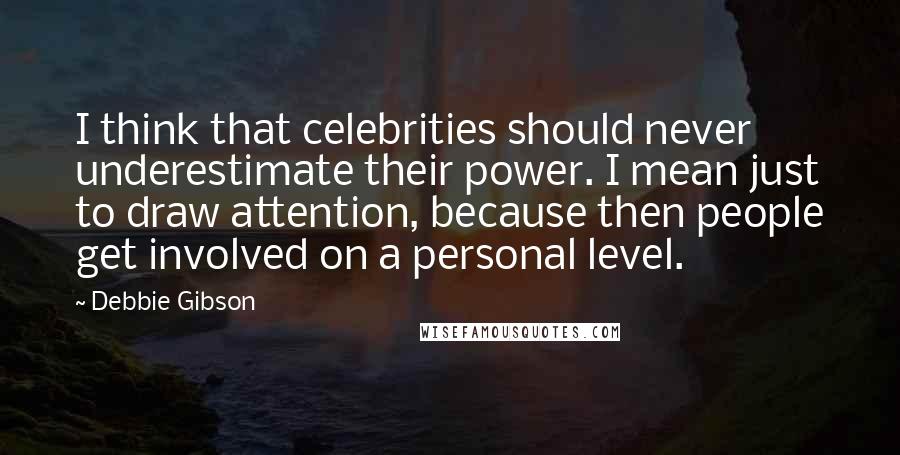 Debbie Gibson Quotes: I think that celebrities should never underestimate their power. I mean just to draw attention, because then people get involved on a personal level.