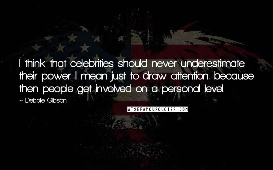 Debbie Gibson Quotes: I think that celebrities should never underestimate their power. I mean just to draw attention, because then people get involved on a personal level.