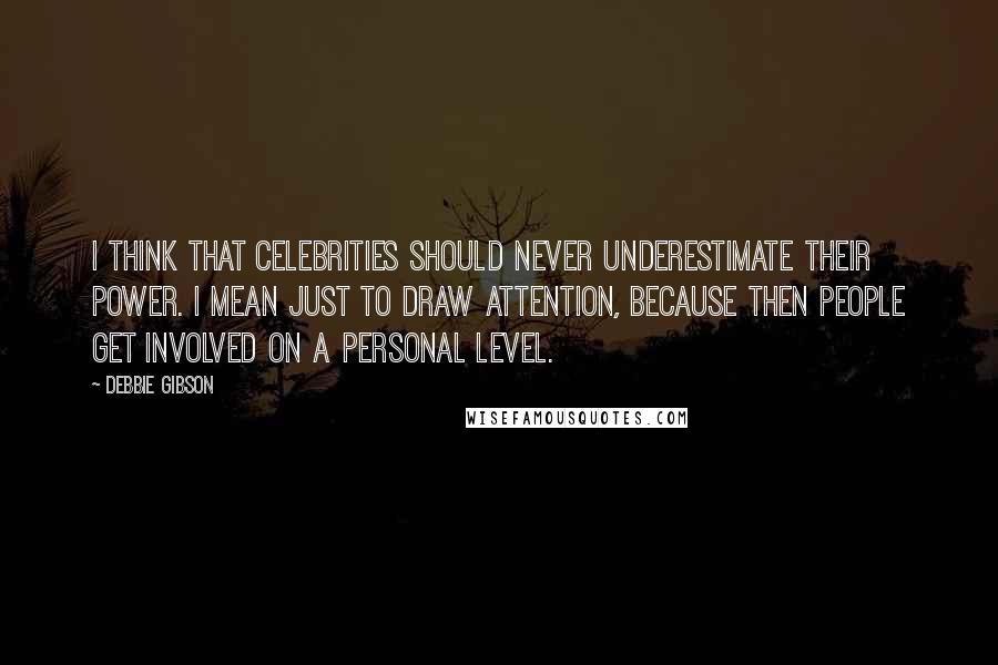 Debbie Gibson Quotes: I think that celebrities should never underestimate their power. I mean just to draw attention, because then people get involved on a personal level.