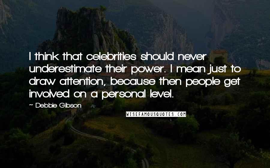 Debbie Gibson Quotes: I think that celebrities should never underestimate their power. I mean just to draw attention, because then people get involved on a personal level.