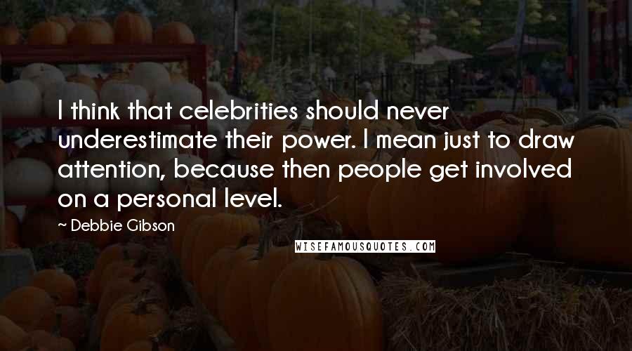 Debbie Gibson Quotes: I think that celebrities should never underestimate their power. I mean just to draw attention, because then people get involved on a personal level.