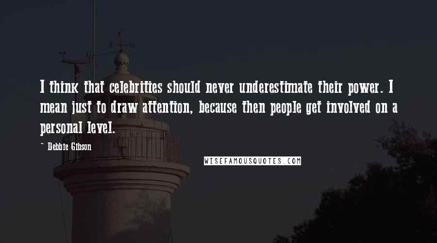 Debbie Gibson Quotes: I think that celebrities should never underestimate their power. I mean just to draw attention, because then people get involved on a personal level.