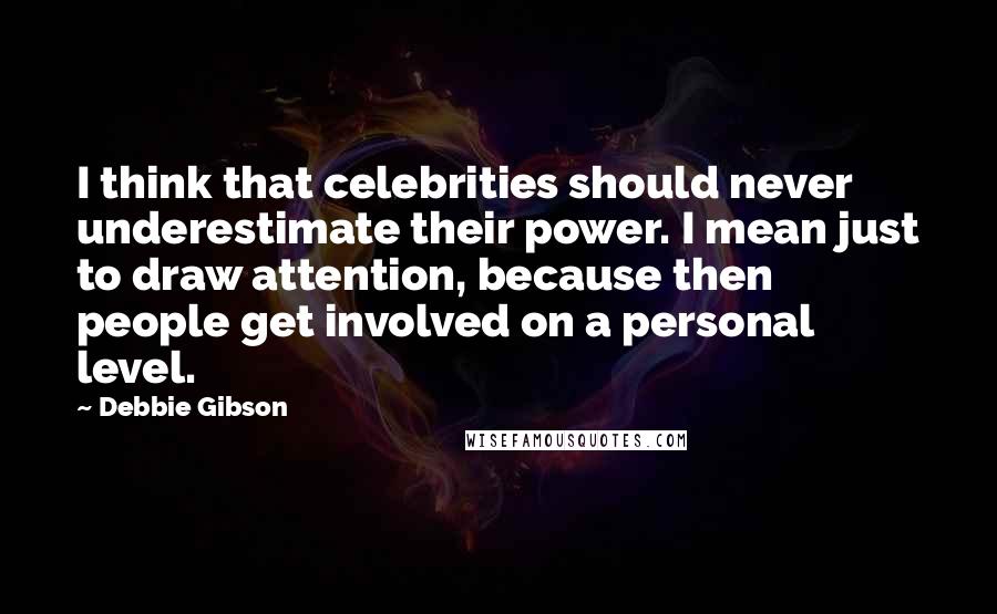 Debbie Gibson Quotes: I think that celebrities should never underestimate their power. I mean just to draw attention, because then people get involved on a personal level.