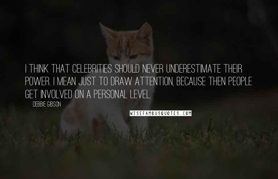 Debbie Gibson Quotes: I think that celebrities should never underestimate their power. I mean just to draw attention, because then people get involved on a personal level.