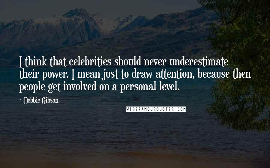 Debbie Gibson Quotes: I think that celebrities should never underestimate their power. I mean just to draw attention, because then people get involved on a personal level.