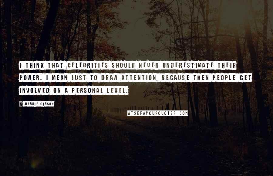 Debbie Gibson Quotes: I think that celebrities should never underestimate their power. I mean just to draw attention, because then people get involved on a personal level.