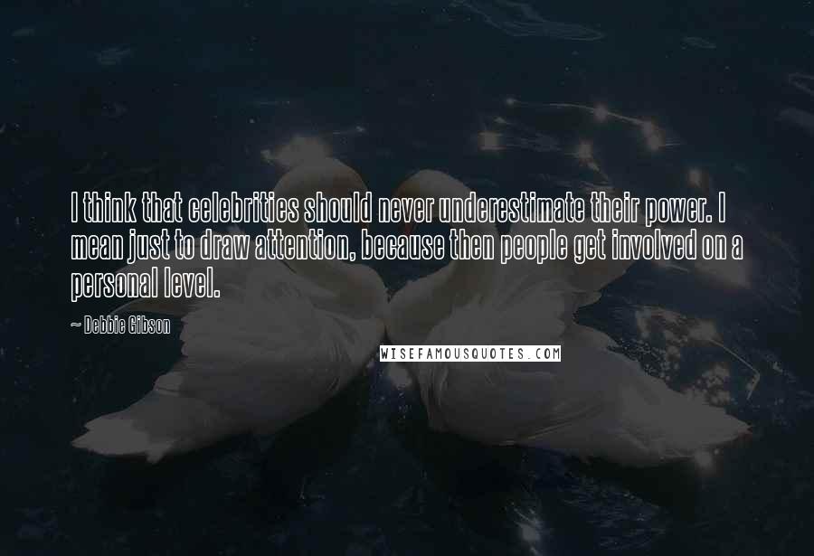 Debbie Gibson Quotes: I think that celebrities should never underestimate their power. I mean just to draw attention, because then people get involved on a personal level.