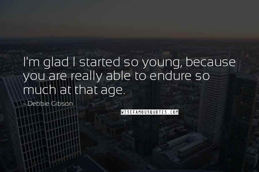 Debbie Gibson Quotes: I'm glad I started so young, because you are really able to endure so much at that age.