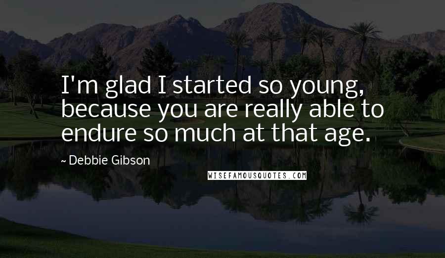 Debbie Gibson Quotes: I'm glad I started so young, because you are really able to endure so much at that age.