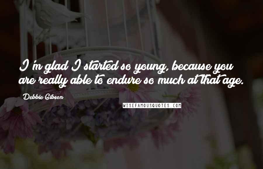 Debbie Gibson Quotes: I'm glad I started so young, because you are really able to endure so much at that age.