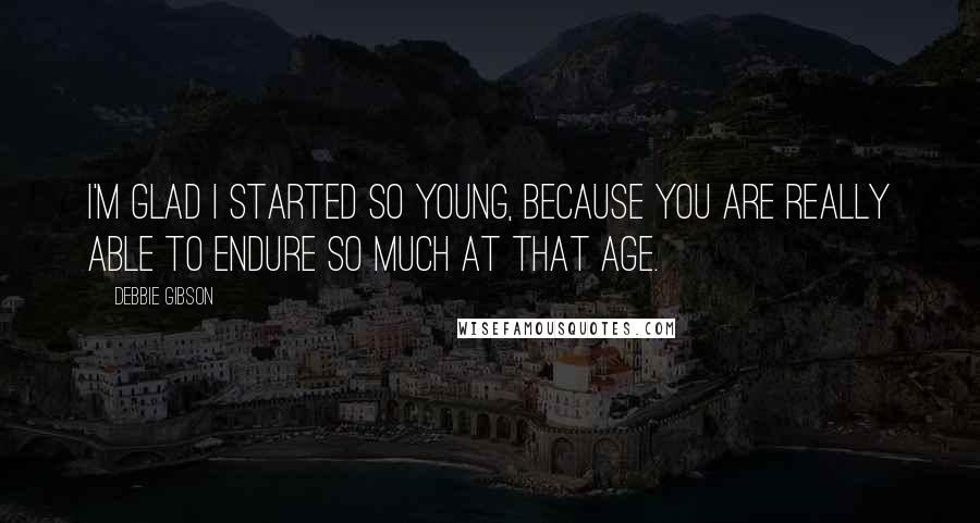 Debbie Gibson Quotes: I'm glad I started so young, because you are really able to endure so much at that age.