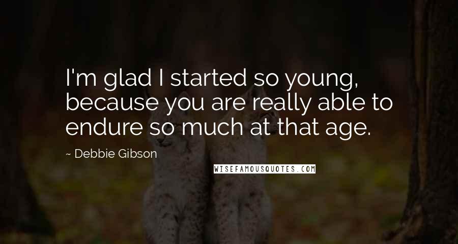 Debbie Gibson Quotes: I'm glad I started so young, because you are really able to endure so much at that age.