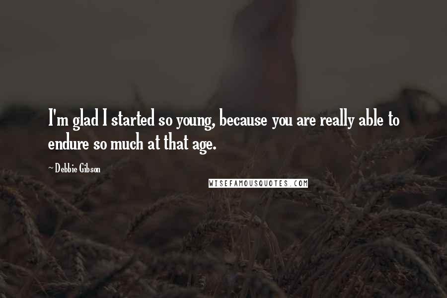 Debbie Gibson Quotes: I'm glad I started so young, because you are really able to endure so much at that age.