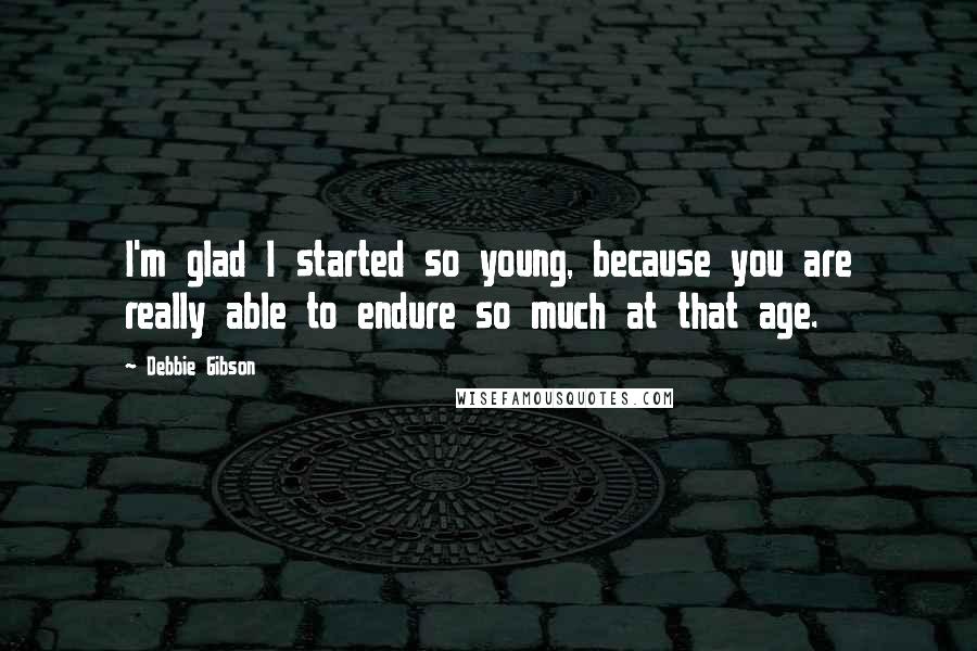 Debbie Gibson Quotes: I'm glad I started so young, because you are really able to endure so much at that age.