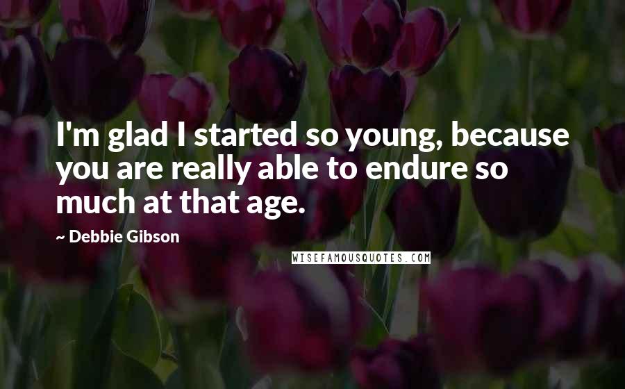 Debbie Gibson Quotes: I'm glad I started so young, because you are really able to endure so much at that age.