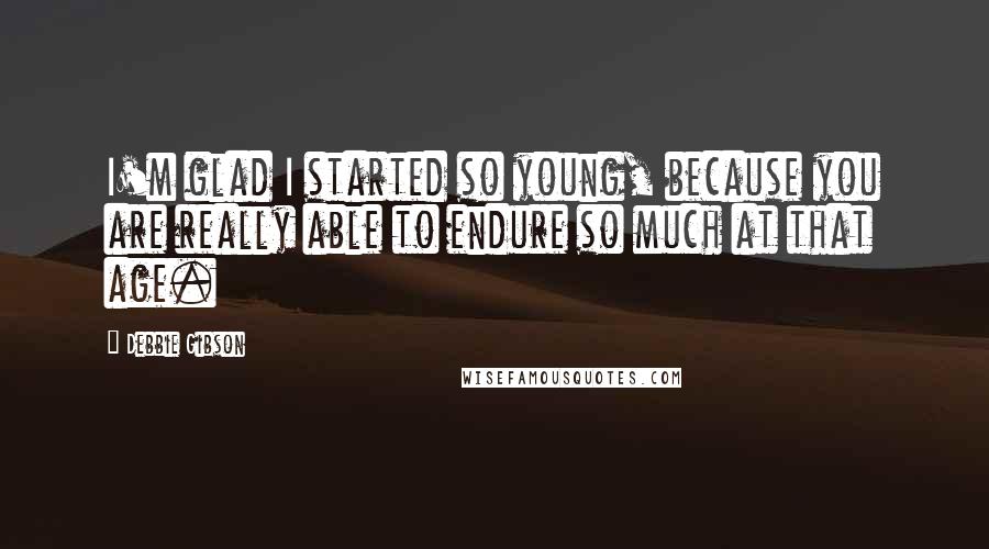 Debbie Gibson Quotes: I'm glad I started so young, because you are really able to endure so much at that age.