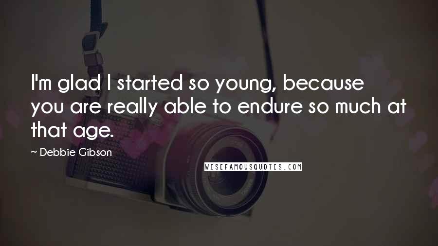 Debbie Gibson Quotes: I'm glad I started so young, because you are really able to endure so much at that age.