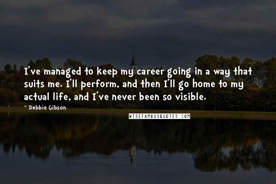 Debbie Gibson Quotes: I've managed to keep my career going in a way that suits me. I'll perform, and then I'll go home to my actual life, and I've never been so visible.