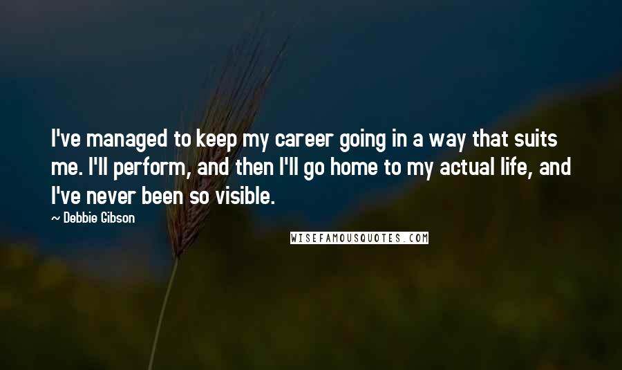 Debbie Gibson Quotes: I've managed to keep my career going in a way that suits me. I'll perform, and then I'll go home to my actual life, and I've never been so visible.