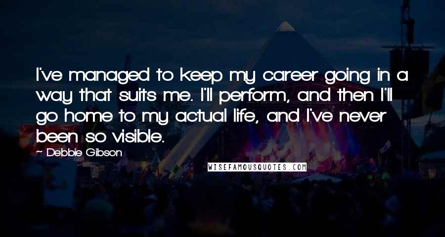 Debbie Gibson Quotes: I've managed to keep my career going in a way that suits me. I'll perform, and then I'll go home to my actual life, and I've never been so visible.