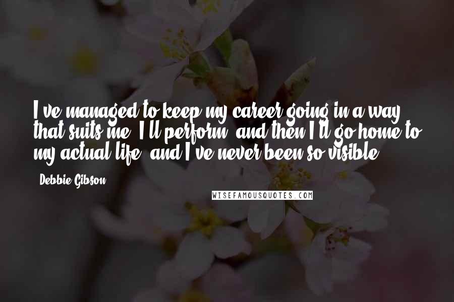 Debbie Gibson Quotes: I've managed to keep my career going in a way that suits me. I'll perform, and then I'll go home to my actual life, and I've never been so visible.