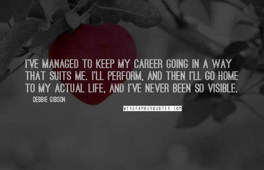 Debbie Gibson Quotes: I've managed to keep my career going in a way that suits me. I'll perform, and then I'll go home to my actual life, and I've never been so visible.