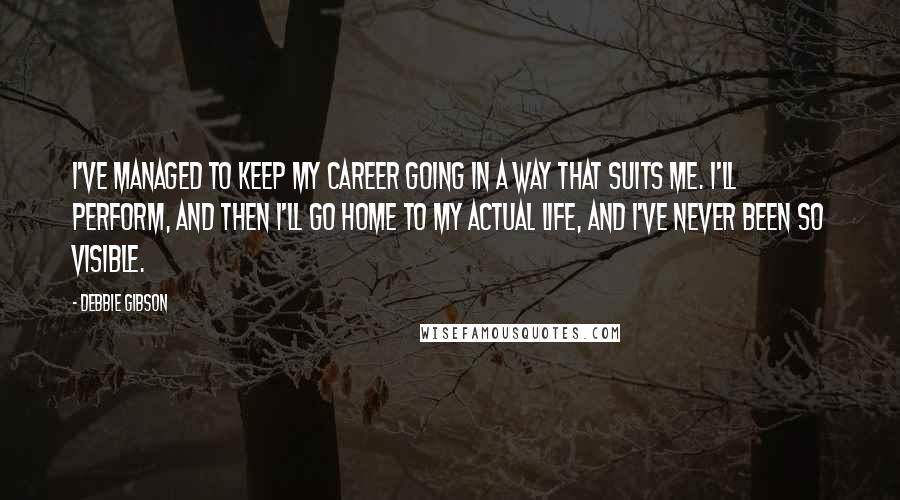 Debbie Gibson Quotes: I've managed to keep my career going in a way that suits me. I'll perform, and then I'll go home to my actual life, and I've never been so visible.