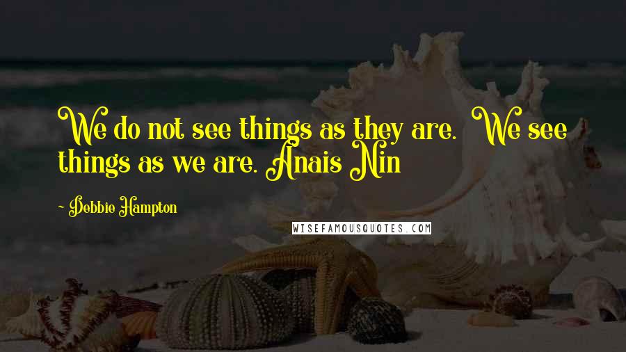 Debbie Hampton Quotes: We do not see things as they are. We see things as we are. Anais Nin