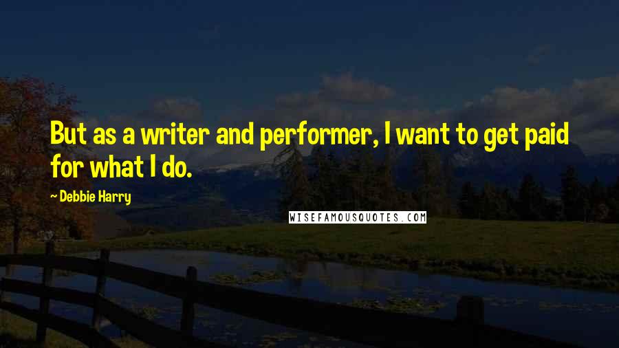 Debbie Harry Quotes: But as a writer and performer, I want to get paid for what I do.