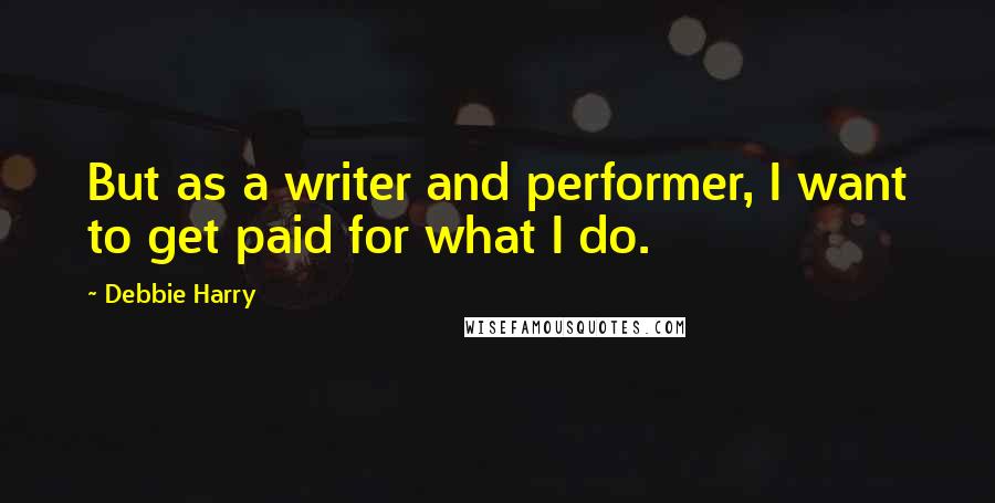 Debbie Harry Quotes: But as a writer and performer, I want to get paid for what I do.
