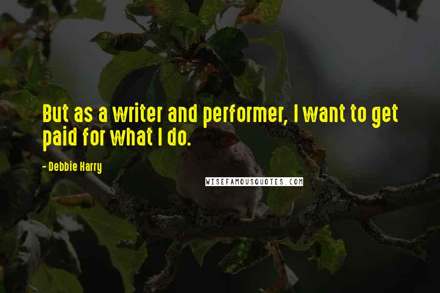 Debbie Harry Quotes: But as a writer and performer, I want to get paid for what I do.