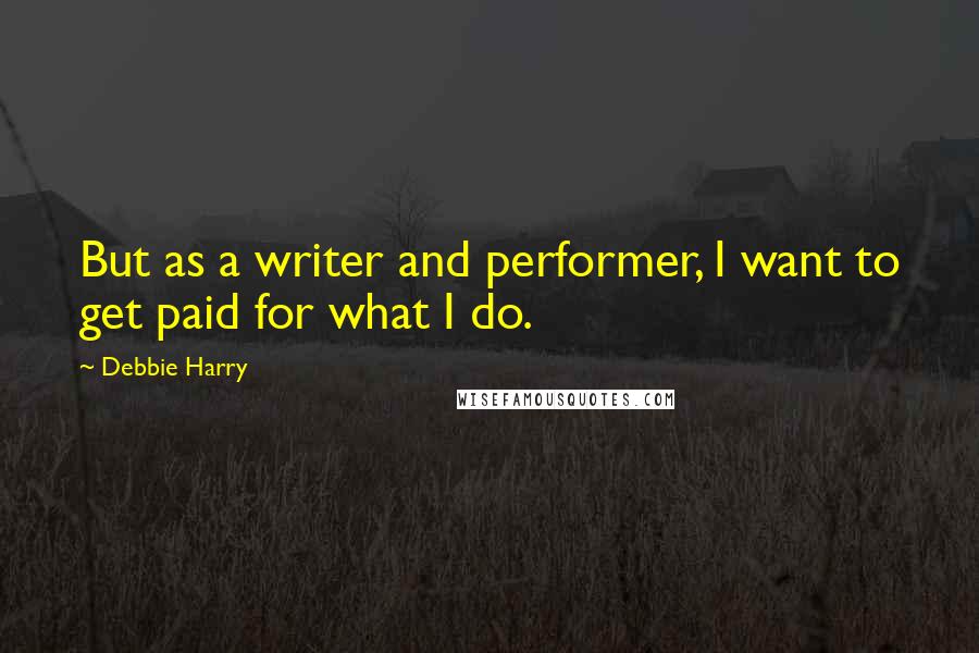 Debbie Harry Quotes: But as a writer and performer, I want to get paid for what I do.