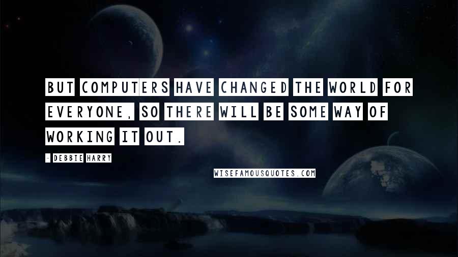 Debbie Harry Quotes: But computers have changed the world for everyone, so there will be some way of working it out.