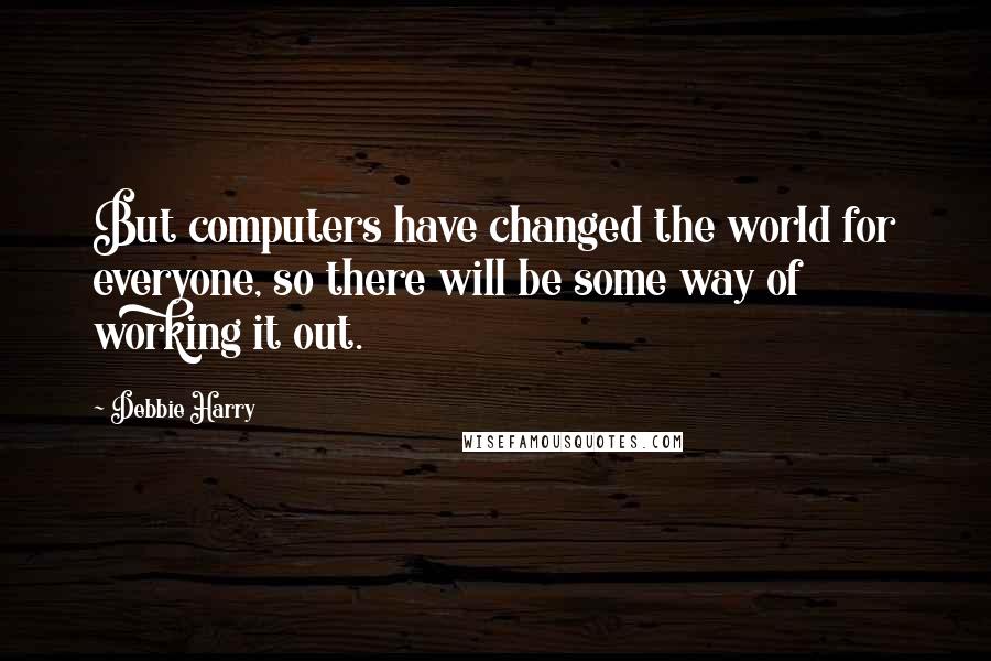 Debbie Harry Quotes: But computers have changed the world for everyone, so there will be some way of working it out.