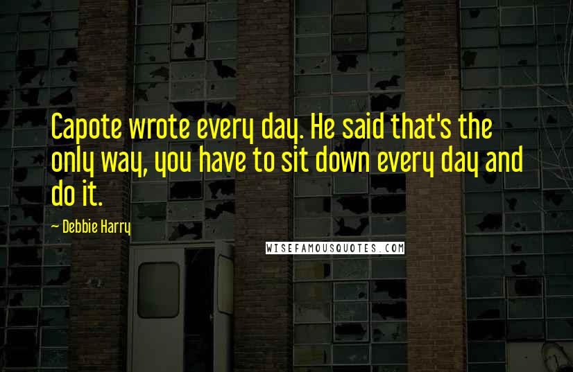 Debbie Harry Quotes: Capote wrote every day. He said that's the only way, you have to sit down every day and do it.
