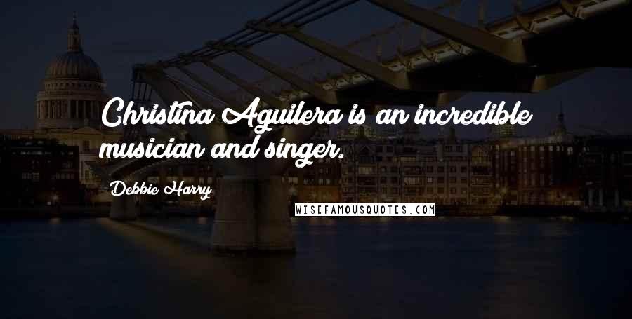Debbie Harry Quotes: Christina Aguilera is an incredible musician and singer.
