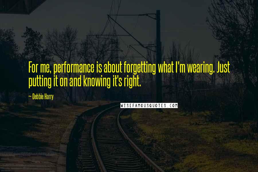 Debbie Harry Quotes: For me, performance is about forgetting what I'm wearing. Just putting it on and knowing it's right.